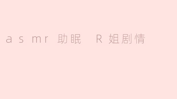 ** “ASM R姐在助眠视频中通常会用什么样的情节来帮助观众放松和入睡？”**